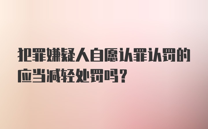 犯罪嫌疑人自愿认罪认罚的应当减轻处罚吗?