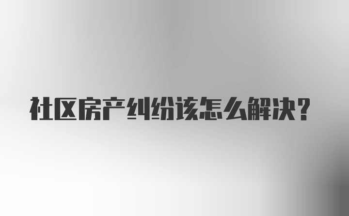 社区房产纠纷该怎么解决？