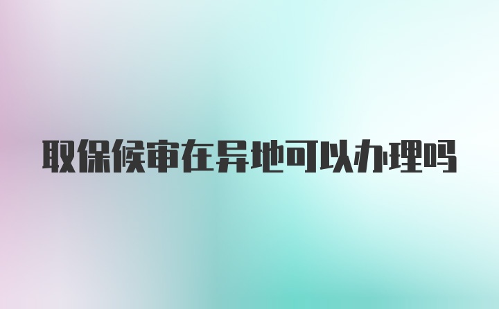 取保候审在异地可以办理吗