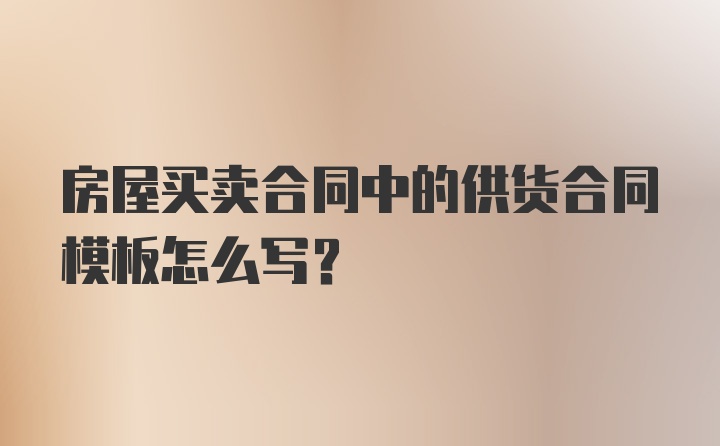 房屋买卖合同中的供货合同模板怎么写？