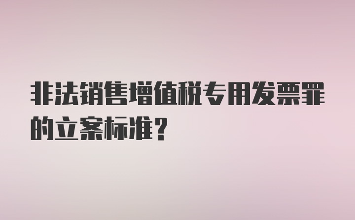 非法销售增值税专用发票罪的立案标准？