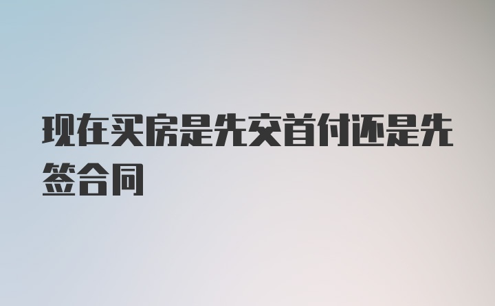 现在买房是先交首付还是先签合同