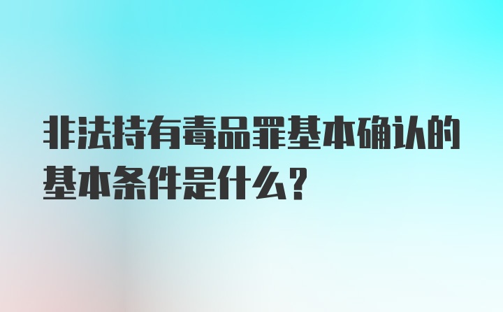 非法持有毒品罪基本确认的基本条件是什么?