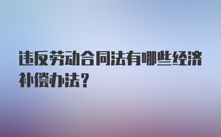 违反劳动合同法有哪些经济补偿办法？