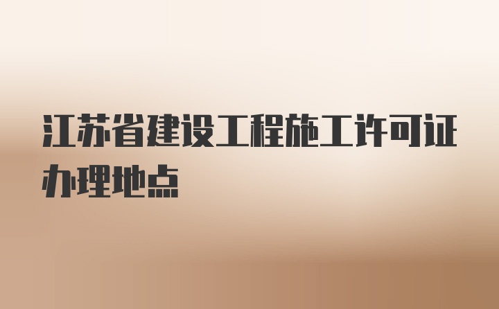 江苏省建设工程施工许可证办理地点
