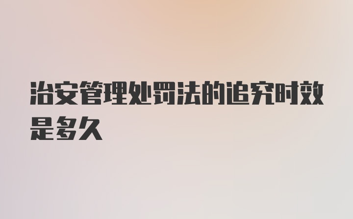 治安管理处罚法的追究时效是多久