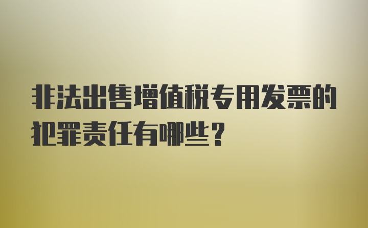 非法出售增值税专用发票的犯罪责任有哪些?