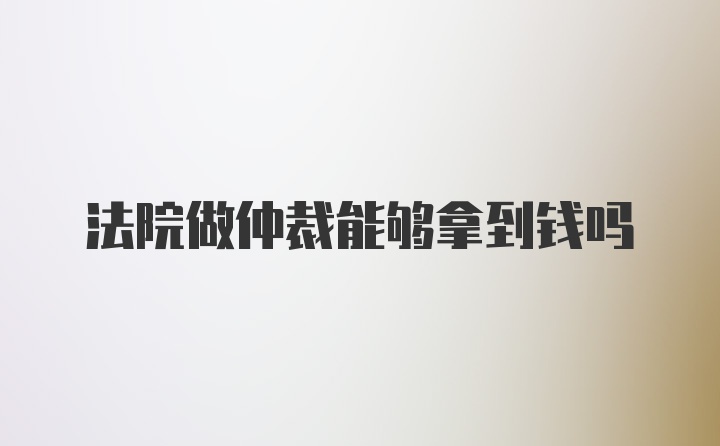 法院做仲裁能够拿到钱吗