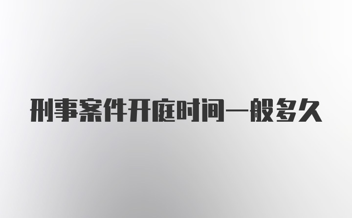 刑事案件开庭时间一般多久