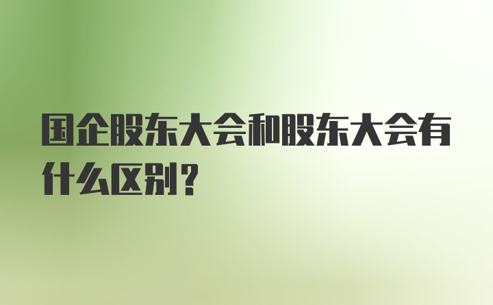 国企股东大会和股东大会有什么区别?