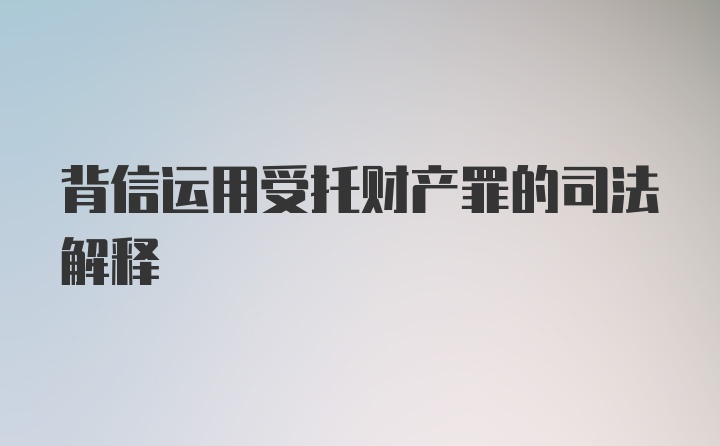 背信运用受托财产罪的司法解释