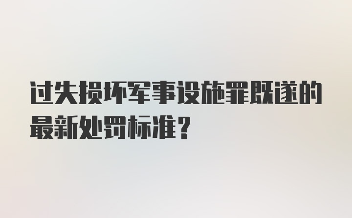 过失损坏军事设施罪既遂的最新处罚标准?