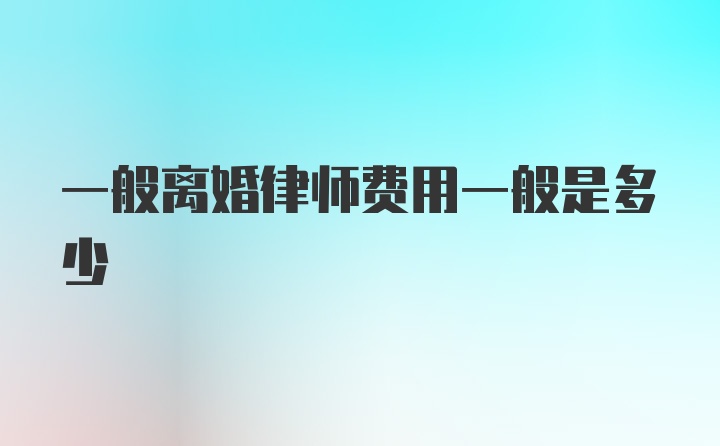 一般离婚律师费用一般是多少