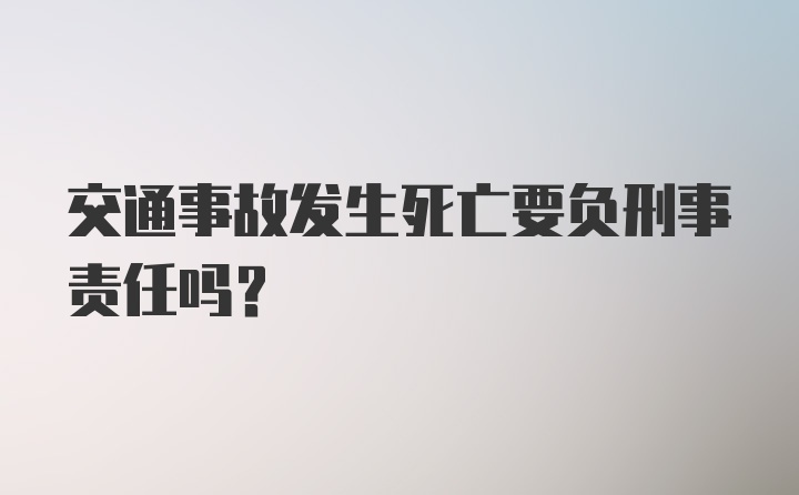 交通事故发生死亡要负刑事责任吗？