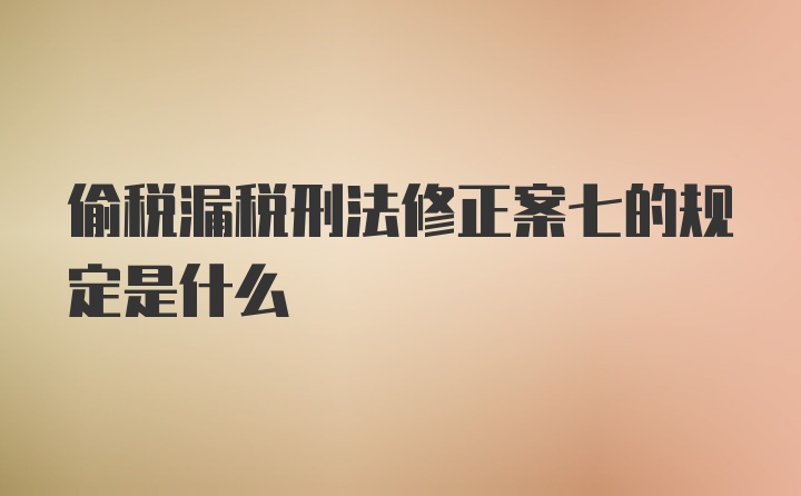 偷税漏税刑法修正案七的规定是什么