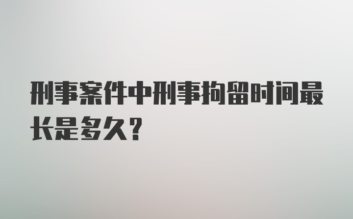 刑事案件中刑事拘留时间最长是多久？