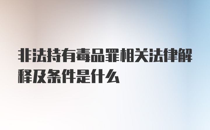 非法持有毒品罪相关法律解释及条件是什么