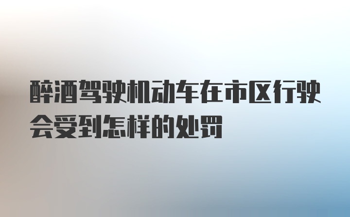 醉酒驾驶机动车在市区行驶会受到怎样的处罚