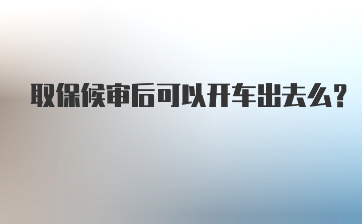 取保候审后可以开车出去么？