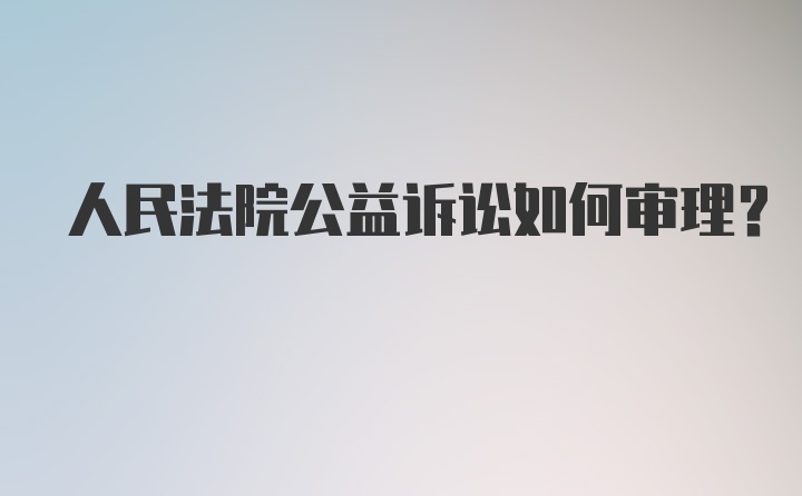 人民法院公益诉讼如何审理？