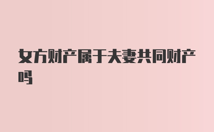 女方财产属于夫妻共同财产吗