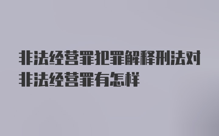非法经营罪犯罪解释刑法对非法经营罪有怎样