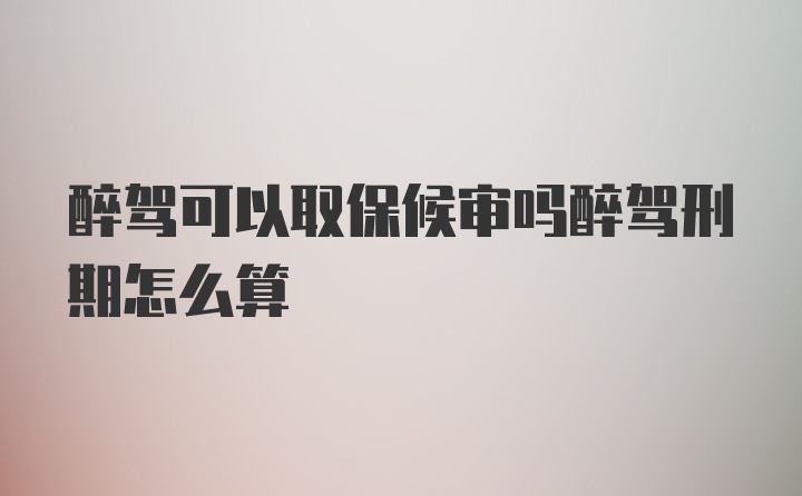 醉驾可以取保候审吗醉驾刑期怎么算