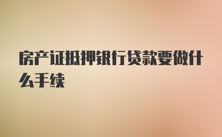 房产证抵押银行贷款要做什么手续