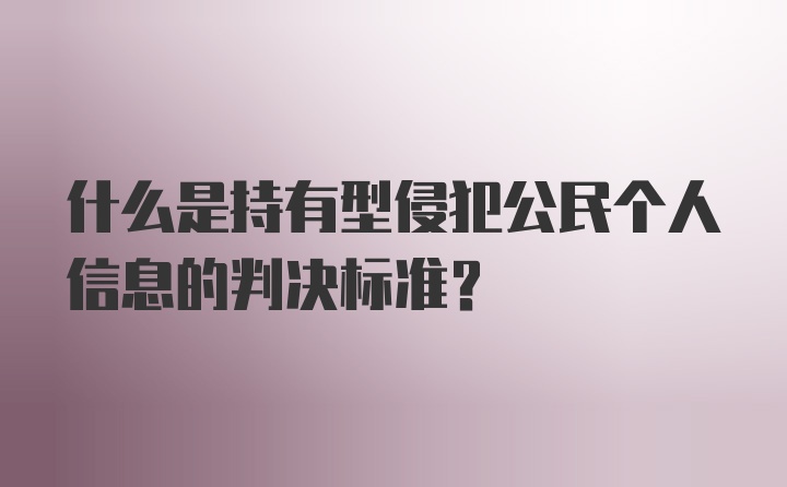 什么是持有型侵犯公民个人信息的判决标准？