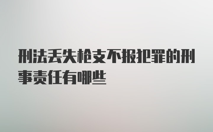 刑法丢失枪支不报犯罪的刑事责任有哪些