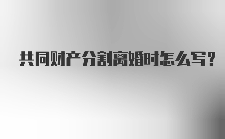 共同财产分割离婚时怎么写？