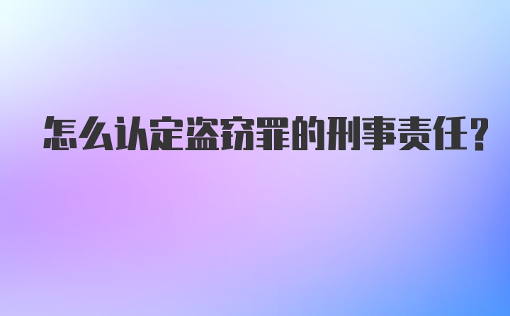 怎么认定盗窃罪的刑事责任？