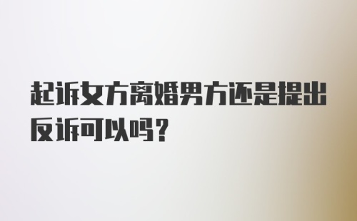 起诉女方离婚男方还是提出反诉可以吗?