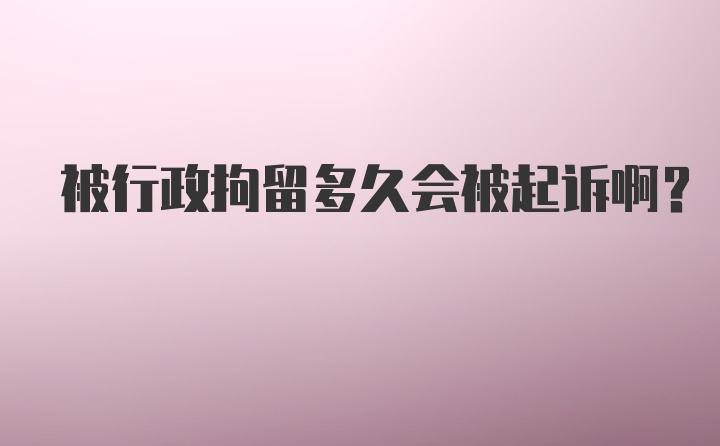 被行政拘留多久会被起诉啊?