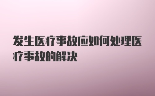 发生医疗事故应如何处理医疗事故的解决