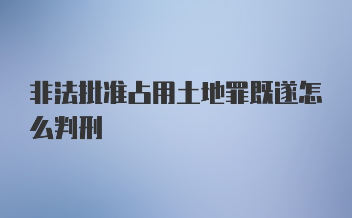 非法批准占用土地罪既遂怎么判刑