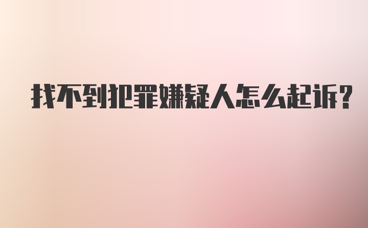 找不到犯罪嫌疑人怎么起诉？