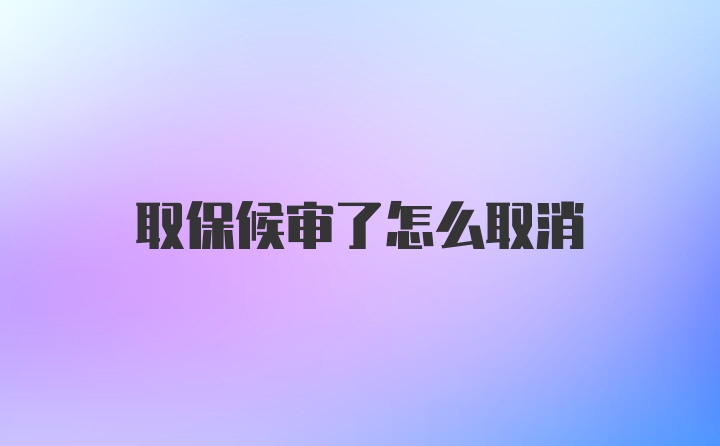 取保候审了怎么取消