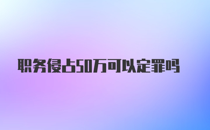 职务侵占50万可以定罪吗