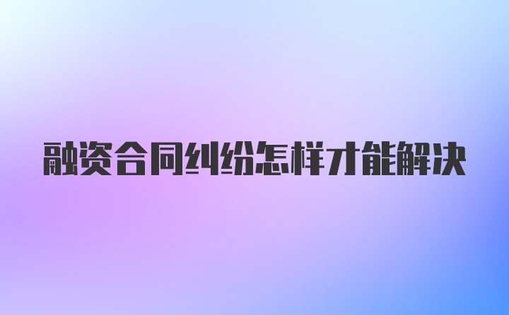 融资合同纠纷怎样才能解决