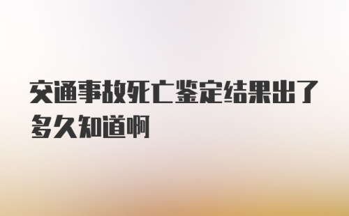 交通事故死亡鉴定结果出了多久知道啊