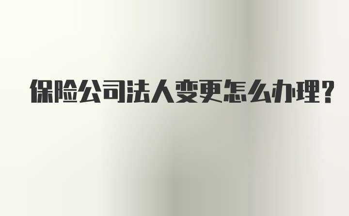 保险公司法人变更怎么办理？