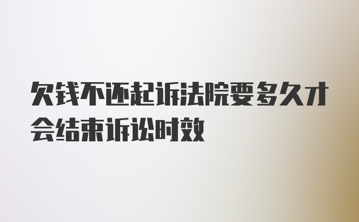 欠钱不还起诉法院要多久才会结束诉讼时效