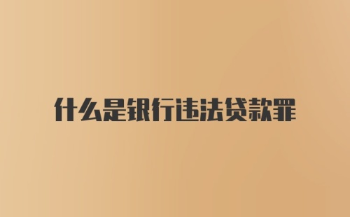 什么是银行违法贷款罪