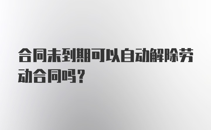 合同未到期可以自动解除劳动合同吗？