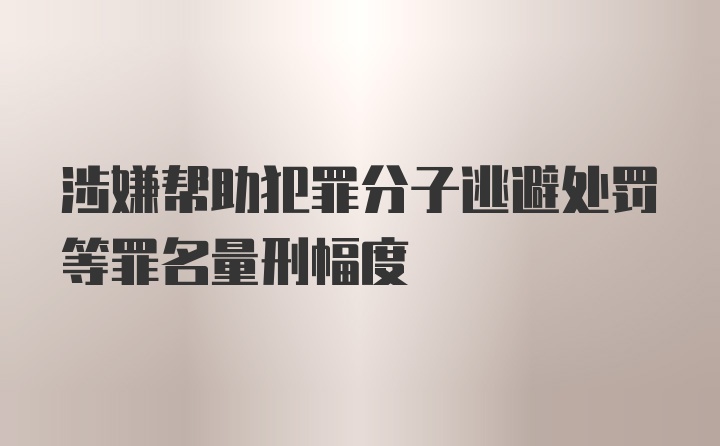 涉嫌帮助犯罪分子逃避处罚等罪名量刑幅度