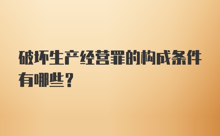 破坏生产经营罪的构成条件有哪些？