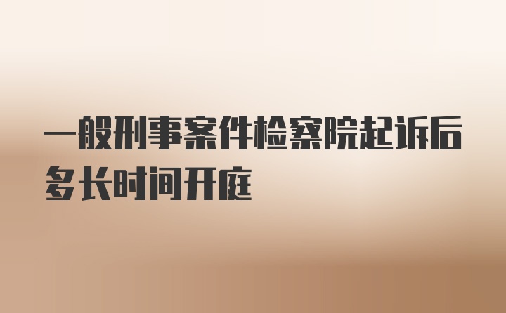 一般刑事案件检察院起诉后多长时间开庭