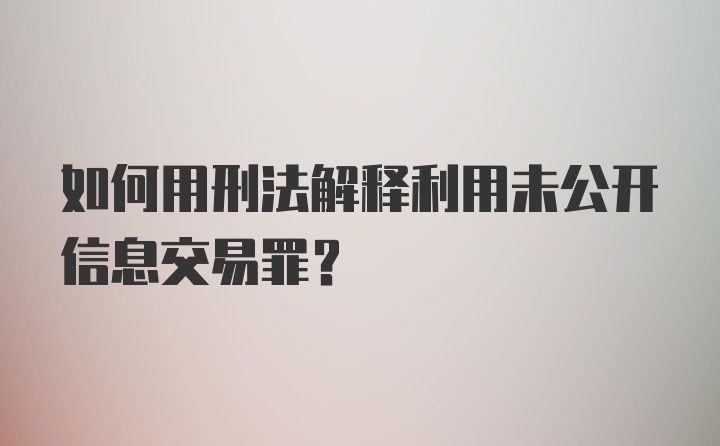 如何用刑法解释利用未公开信息交易罪？