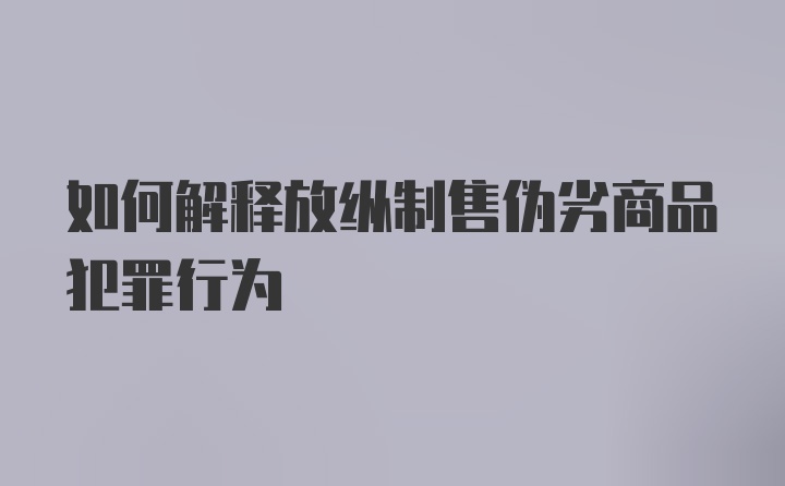 如何解释放纵制售伪劣商品犯罪行为